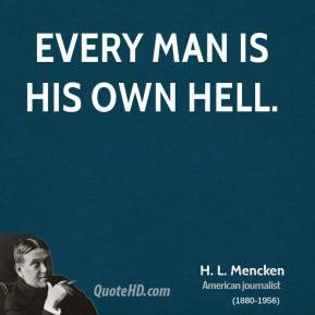 Mencken - Every man is his own hell.