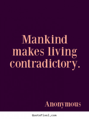 Anonymous Quotes - Mankind makes living contradictory.