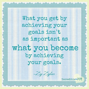 ... your goals isn't as important as what you become by achieving your