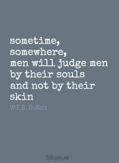 ... men will judge men by their souls and not by their skin- W.E.B. DuBois