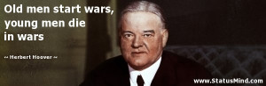 Old men start wars, young men die in wars - Herbert Hoover Quotes ...