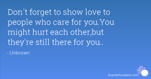 Don't forget to show love to people who care for you.You might hurt ...