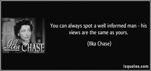 ... well informed man - his views are the same as yours. - Ilka Chase