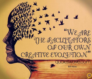 We are the facilitators of our own creative evolution.