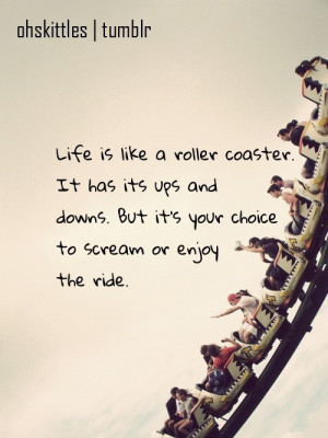 Life is like a roller coaster. It has it's ups and downs. But it's ...