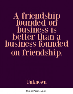 ... business is better than a business founded.. Unknown friendship quotes