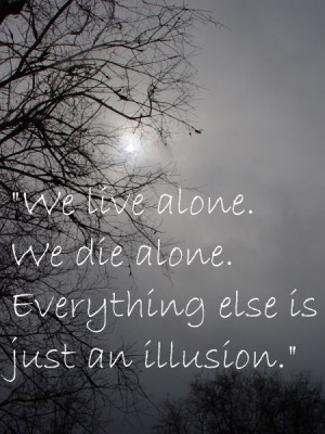 we live alone we die alone eveything else is just an illusion