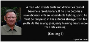 ... goes, early training means more than late earning. - Kim Jong-il