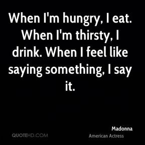 Madonna - When I'm hungry, I eat. When I'm thirsty, I drink. When I ...