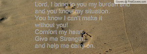 ... you!Comfort my heart,Give me Strength,and help me carry on.Amen