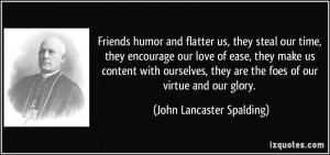 Friends humor and flatter us, they steal our time, they encourage our ...