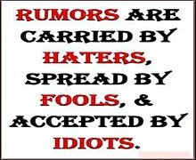 Rumors are carried by Haters, spread by Fools, & Accepted by Idiots.