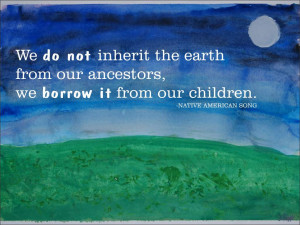 We do not inherit the earth from our ancestors, we borrow it from our ...