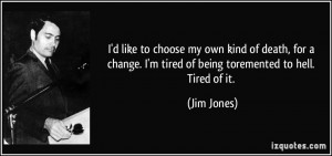 ... tired of being toremented to hell. Tired of it. - Jim Jones