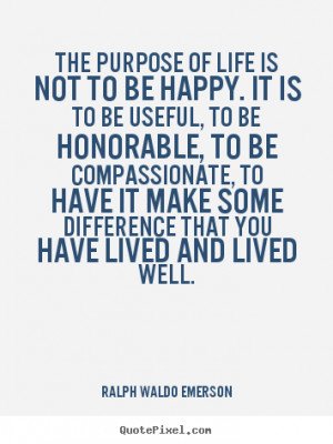 Quote about life - The purpose of life is not to be happy. it is..