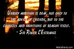 Unruly ambition is deaf, not only to the advice of friends, but to the ...