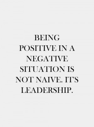 Being positive in a negative situation is not naïve. It's leadership ...