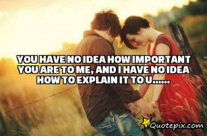 You have no idea how important you are to me, and I have no idea how ...