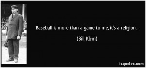 Baseball is more than a game to me, it's a religion. - Bill Klem