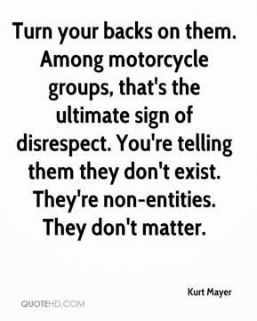 Kurt Mayer - Turn your backs on them. Among motorcycle groups, that's ...