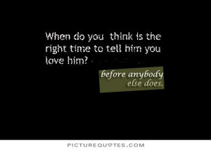 ... do you think is the right time to tell him you love him Picture Quote