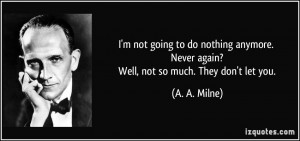 ... . Never again? Well, not so much. They don't let you. - A. A. Milne