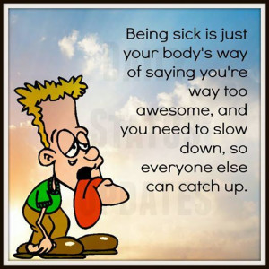 Being sick is just your body's way of saying you're way too awesome ...