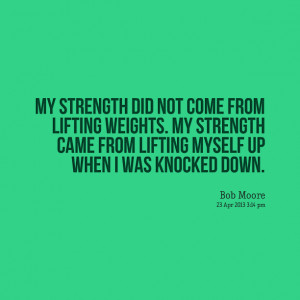 ... come from lifting weights my strength came from lifting myself up when