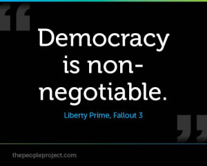 Democracy is non-negotiable. - Liberty Prime, Fallout 3