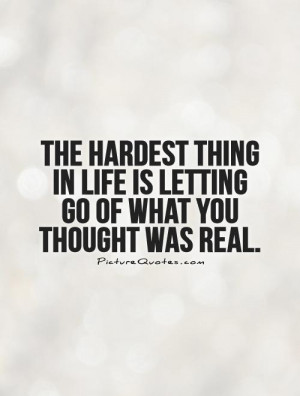 The hardest thing in life is letting go of what you thought was real ...