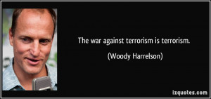 The war against terrorism is terrorism. - Woody Harrelson