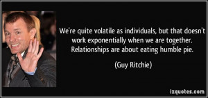 ... are together. Relationships are about eating humble pie. - Guy Ritchie