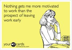 ... more motivated to work than the prospect of leaving work early. More