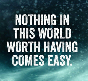 Nothing in this world worth having comes easy.
