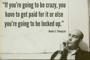 If you’re going to be crazy..” – Hunter S Thompson
