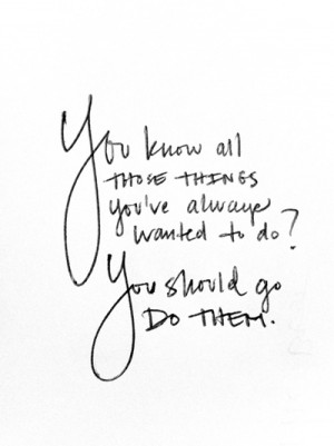 ... all those things you've always wanted to do? You should go do them