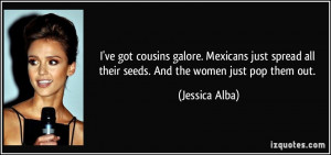 ve got cousins galore. Mexicans just spread all their seeds. And the ...