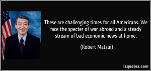 ... and a steady stream of bad economic news at home. - Robert Matsui