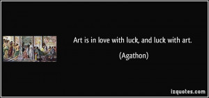 Art is in love with luck, and luck with art. - Agathon