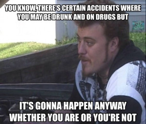 ... happen whether you are or you're not. Ricky. Trailer Park Boys Quotes