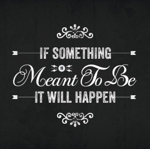 If Something Is Meant To Be It Will Happen!