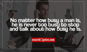 ... busy a man is, he is never too busy to stop and talk about how busy he