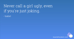 Never call a girl ugly, even if you're just joking.