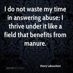 do not waste my time in answering abuse; I thrive under it like a ...