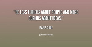 Be less curious about people and more curious about ideas.”