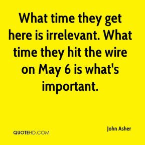 John Asher - What time they get here is irrelevant. What time they hit ...