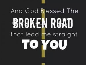 And GOD bless the broken road that lead me straight to YOU