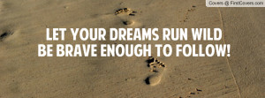 LET YOUR DREAMS RUN WILDBe brave enough Profile Facebook Covers