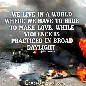 make love, while violence is practiced in broad daylight. ~John Lennon ...