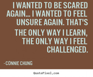 Connie Chung image quotes - I wanted to be scared again... i wanted to ...